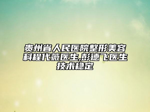 贵州省人民医院整形美容科程代薇医生,彭德飞医生技术稳定
