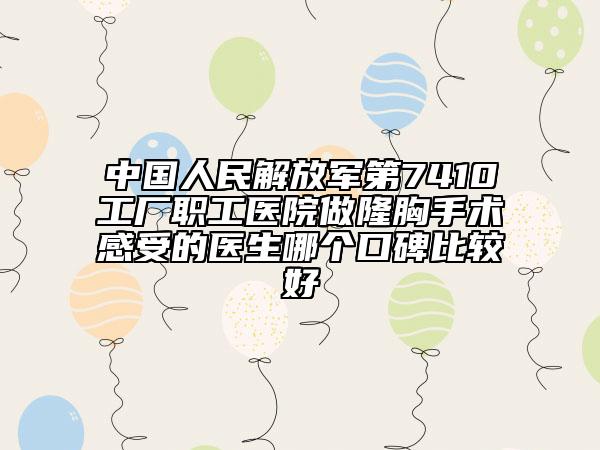 中国人民解放军第7410工厂职工医院做隆胸手术感受的医生哪个口碑比较好