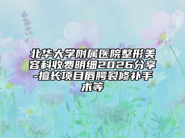 北华大学附属医院整形美容科收费明细2026分享-擅长项目唇腭裂修补手术等