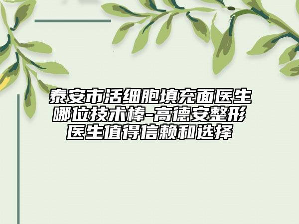 泰安市活细胞填充面医生哪位技术棒-高德安整形医生值得信赖和选择