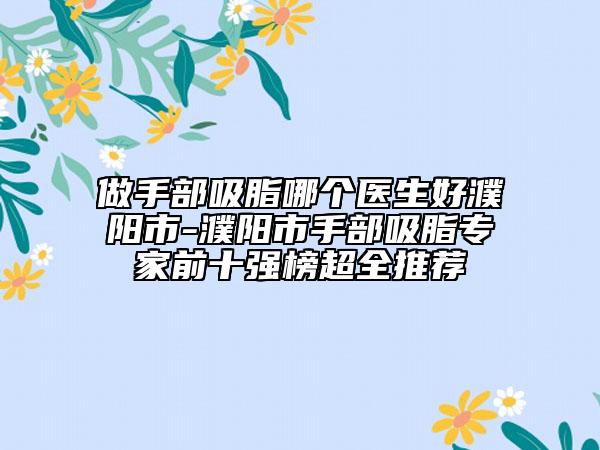做手部吸脂哪个医生好濮阳市-濮阳市手部吸脂专家前十强榜超全推荐