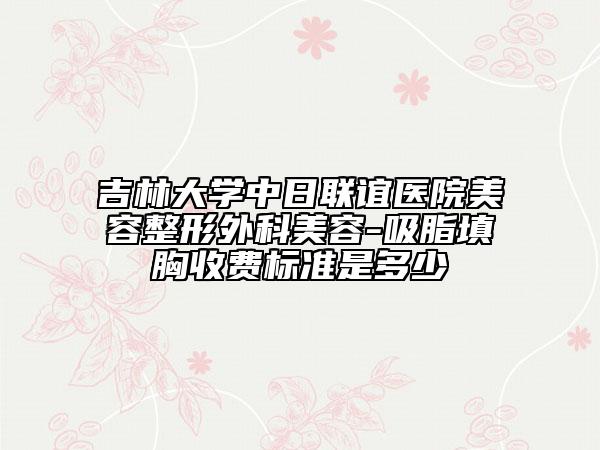 吉林大学中日联谊医院美容整形外科美容-吸脂填胸收费标准是多少