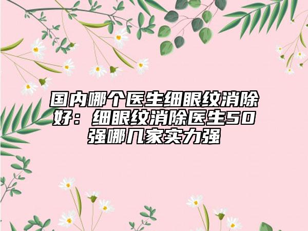 国内哪个医生细眼纹消除好：细眼纹消除医生50强哪几家实力强