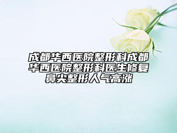 成都华西医院整形科成都华西医院整形科医生修复鼻尖整形人气高涨