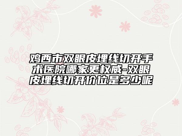 鸡西市双眼皮埋线切开手术医院哪家更权威-双眼皮埋线切开价位是多少呢
