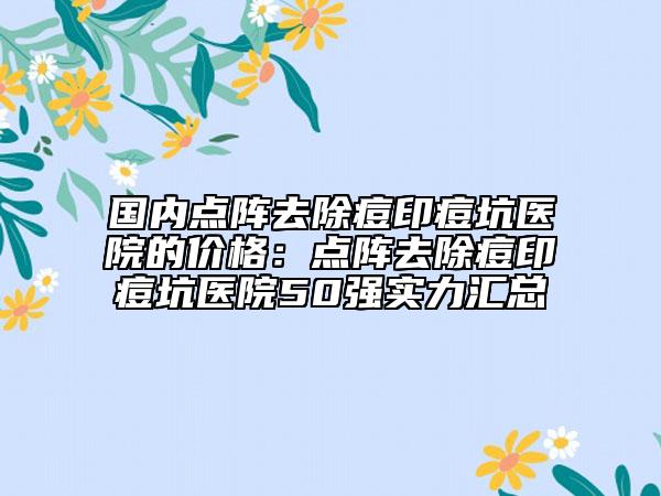 国内点阵去除痘印痘坑医院的价格：点阵去除痘印痘坑医院50强实力汇总