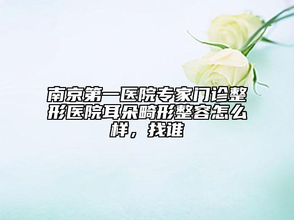 南京第一医院专家门诊整形医院耳朵畸形整容怎么样，找谁