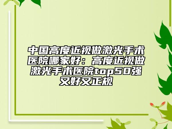 中国高度近视做激光手术医院哪家好：高度近视做激光手术医院top50强又好又正规