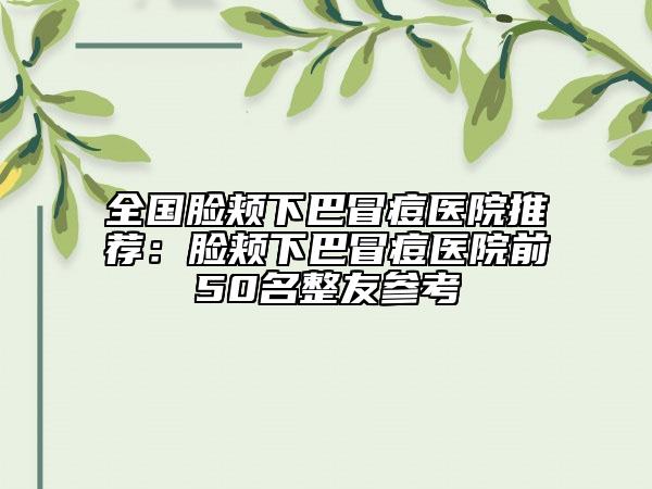 全国脸颊下巴冒痘医院推荐：脸颊下巴冒痘医院前50名整友参考