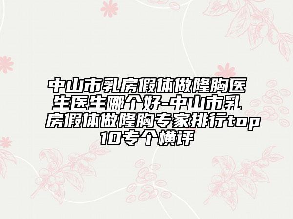 中山市乳房假体做隆胸医生医生哪个好-中山市乳房假体做隆胸专家排行top10专个横评