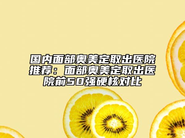 国内面部奥美定取出医院推荐：面部奥美定取出医院前50强硬核对比
