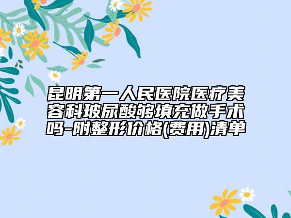 昆明第一人民医院医疗美容科玻尿酸够填充做手术吗-附整形价格(费用)清单
