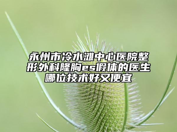 永州市冷水滩中心医院整形外科隆胸es假体的医生哪位技术好又便宜