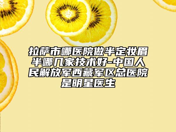 拉萨市哪医院做半定妆眉半哪几家技术好-中国人民解放军西藏军区总医院是明星医生