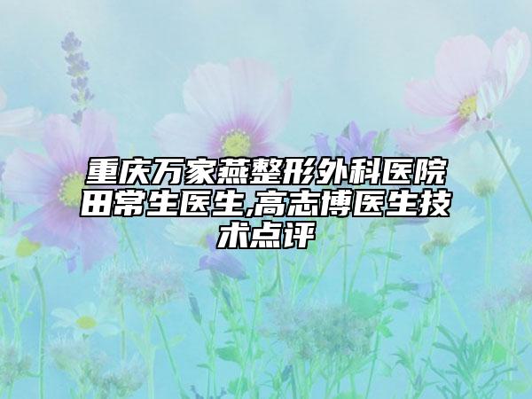 重庆万家燕整形外科医院田常生医生,高志博医生技术点评