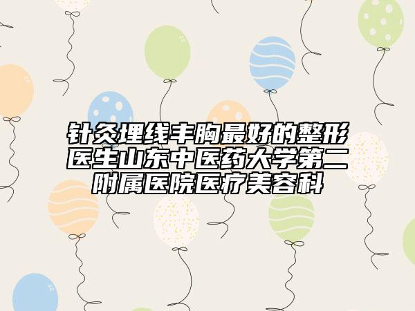 针灸埋线丰胸最好的整形医生山东中医药大学第二附属医院医疗美容科