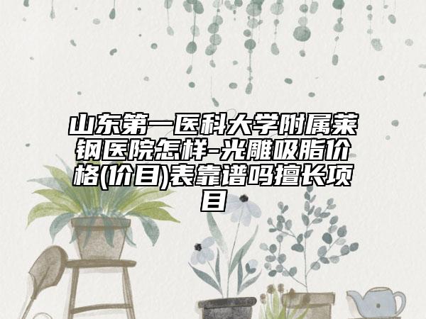 山东第一医科大学附属莱钢医院怎样-光雕吸脂价格(价目)表靠谱吗擅长项目