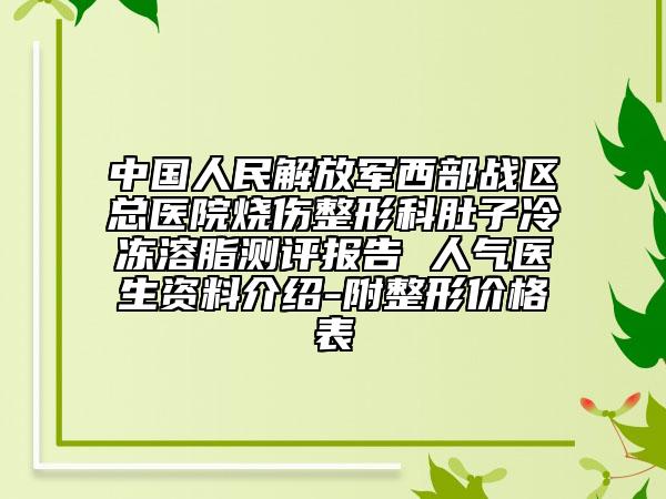 中国人民解放军西部战区总医院烧伤整形科肚子冷冻溶脂测评报告 人气医生资料介绍-附整形价格表