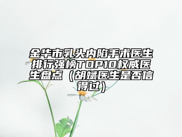 金华市乳头内陷手术医生排行强榜TOP10权威医生盘点（胡斌医生是否信得过）