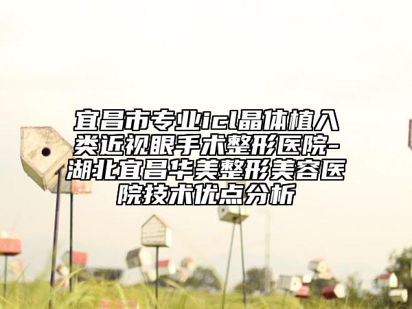 宜昌市专业icl晶体植入类近视眼手术整形医院-湖北宜昌华美整形美容医院技术优点分析