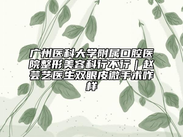 广州医科大学附属口腔医院整形美容科行不行｜赵芸艺医生双眼皮微手术咋样