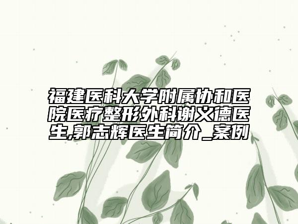 福建医科大学附属协和医院医疗整形外科谢义德医生,郭志辉医生简介_案例