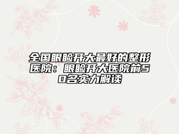 全国眼睑开大最好的整形医院：眼睑开大医院前50名实力解读