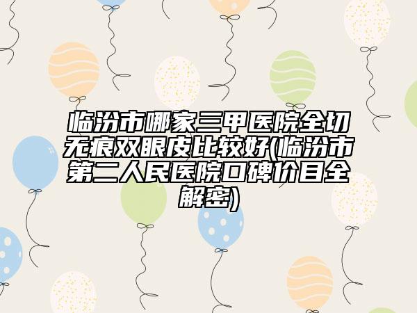 临汾市哪家三甲医院全切无痕双眼皮比较好(临汾市第二人民医院口碑价目全解密)