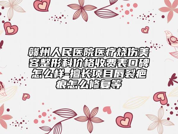 赣州人民医院医疗烧伤美容整形科价格收费表口碑怎么样-擅长项目唇裂疤痕怎么修复等