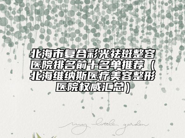 北海市复合彩光祛斑整容医院排名前十名单推荐（北海维纳斯医疗美容整形医院权威汇总）