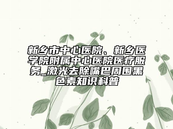 新乡市中心医院、新乡医学院附属中心医院医疗服务_激光去除嘴巴周围黑色素知识科普