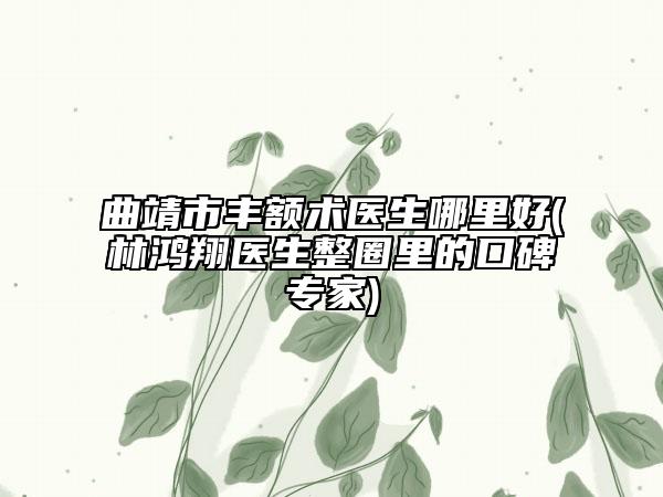 曲靖市丰额术医生哪里好(林鸿翔医生整圈里的口碑专家)