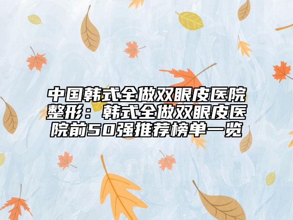 中国韩式全做双眼皮医院整形：韩式全做双眼皮医院前50强推荐榜单一览