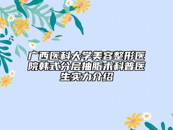 广西医科大学美容整形医院韩式分层抽脂术科普医生实力介绍