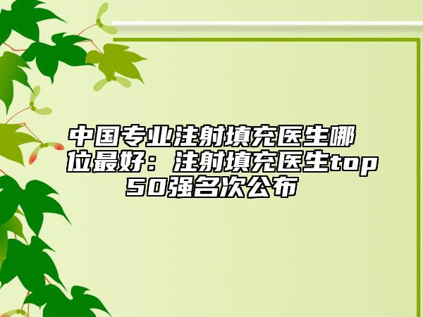 中国专业注射填充医生哪位最好：注射填充医生top50强名次公布