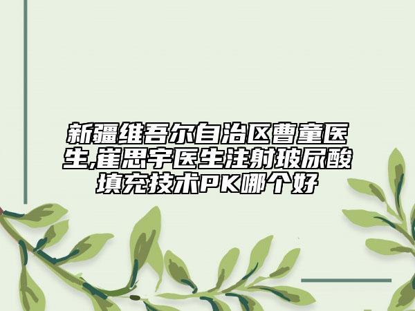 新疆维吾尔自治区曹童医生,崔思宇医生注射玻尿酸填充技术PK哪个好