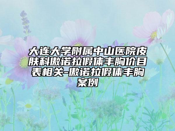 大连大学附属中山医院皮肤科傲诺拉假体丰胸价目表相关-傲诺拉假体丰胸案例