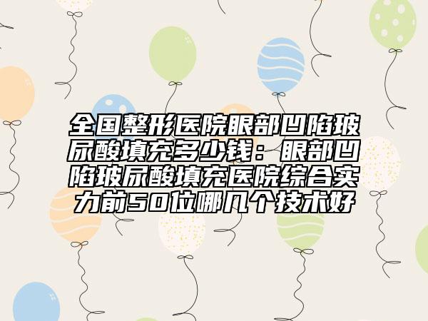 全国整形医院眼部凹陷玻尿酸填充多少钱：眼部凹陷玻尿酸填充医院综合实力前50位哪几个技术好