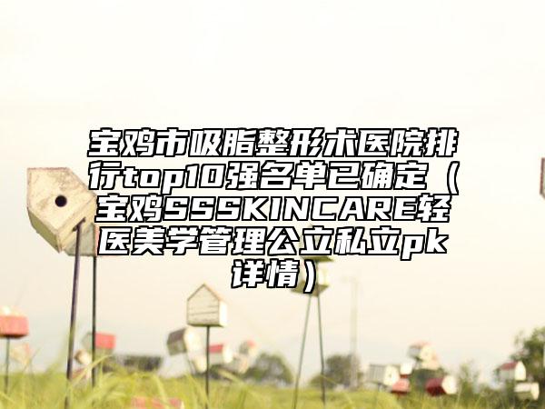 宝鸡市吸脂整形术医院排行top10强名单已确定（宝鸡SSSKINCARE轻医美学管理公立私立pk详情）