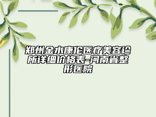 郑州金水康伦医疗美容诊所详细价格表-河南省整形医院