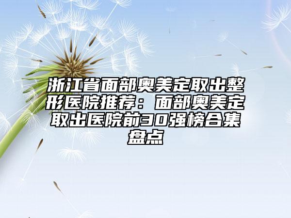 浙江省面部奥美定取出整形医院推荐：面部奥美定取出医院前30强榜合集盘点