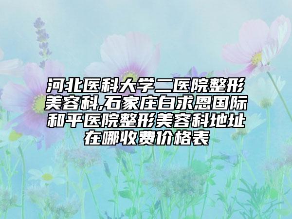 河北医科大学二医院整形美容科,石家庄白求恩国际和平医院整形美容科地址在哪收费价格表