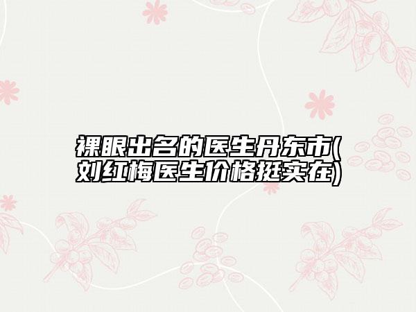 裸眼出名的医生丹东市(刘红梅医生价格挺实在)