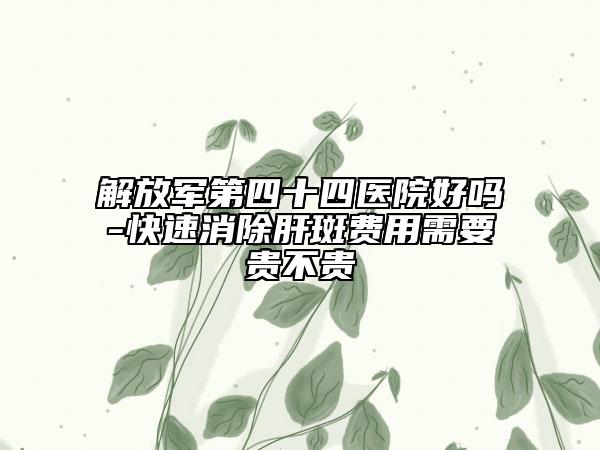 解放军第四十四医院好吗-快速消除肝斑费用需要贵不贵