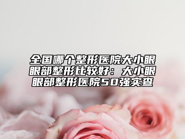 全国哪个整形医院大小眼眼部整形比较好：大小眼眼部整形医院50强实查