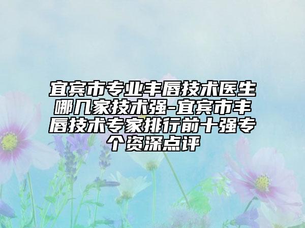 宜宾市专业丰唇技术医生哪几家技术强-宜宾市丰唇技术专家排行前十强专个资深点评