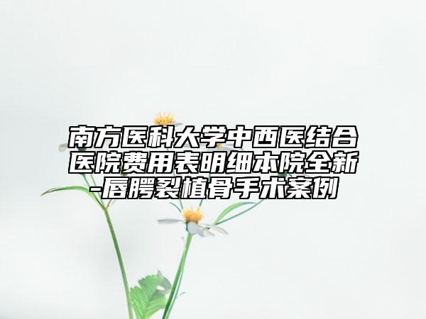 南方医科大学中西医结合医院费用表明细本院全新-唇腭裂植骨手术案例