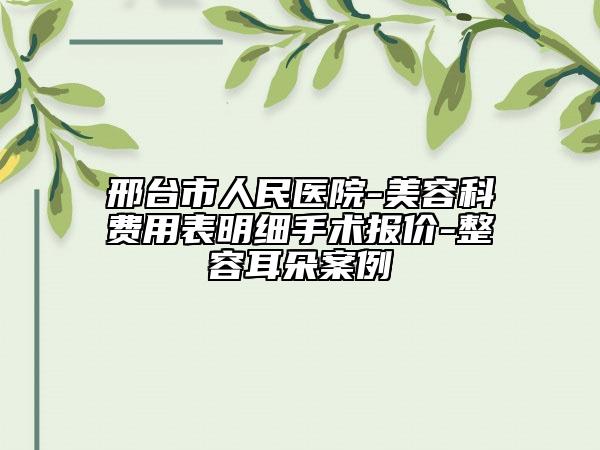 邢台市人民医院-美容科费用表明细手术报价-整容耳朵案例