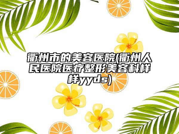 衢州市的美容医院(衢州人民医院医疗整形美容科样样yyds)