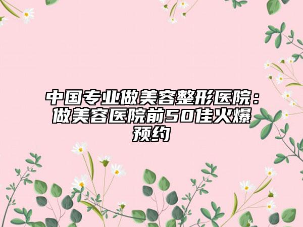 中国专业做美容整形医院：做美容医院前50佳火爆预约